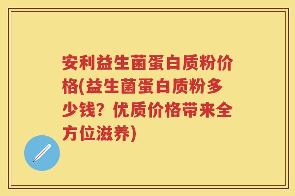 安利益生菌蛋白质粉价格(益生菌蛋白质粉多少钱?优质价格带来全方位滋养) 安利益生菌蛋白质粉价格(益生菌蛋白质粉多少钱?优质价格带来全方位滋养)