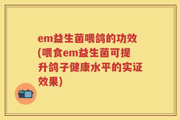 em益生菌喂鸽的功效(喂食em益生菌可提升鸽子健康水平的实证效果)