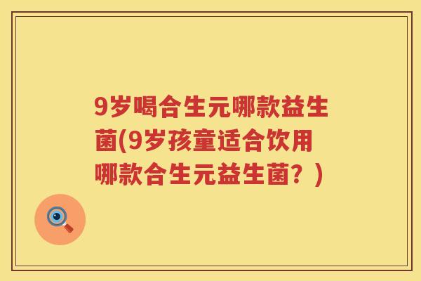9岁喝合生元哪款益生菌(9岁孩童适合饮用哪款合生元益生菌?) 9岁喝合生元哪款益生菌(9岁孩童适合饮用哪款合生元益生菌?)