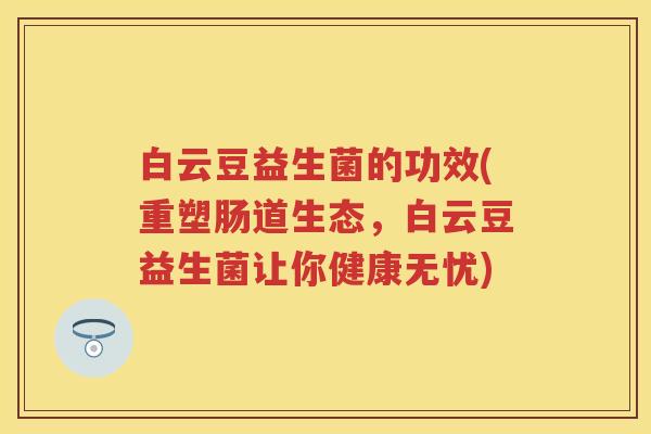 白云豆益生菌的功效(重塑肠道生态,白云豆益生菌让你健康无忧) 白云豆益生菌的功效(重塑肠道生态,白云豆益生菌让你健康无忧)