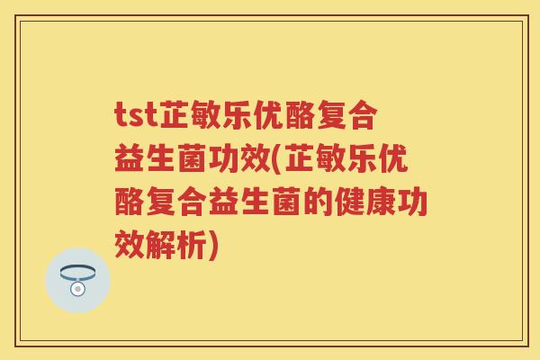tst芷敏乐优酪复合益生菌功效(芷敏乐优酪复合益生菌的健康功效解析) tst芷敏乐优酪复合益生菌功效(芷敏乐优酪复合益生菌的健康功效解析)