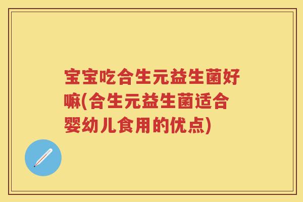 宝宝吃合生元益生菌好嘛(合生元益生菌适合婴幼儿食用的优点) 宝宝吃合生元益生菌好嘛(合生元益生菌适合婴幼儿食用的优点)