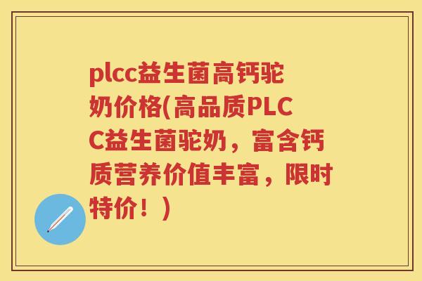 plcc益生菌高钙驼奶价格(高品质PLCC益生菌驼奶,富含钙质营养价值丰富,限时特价!) plcc益生菌高钙驼奶价格(高品质PLCC益生菌驼奶,富含钙质营养价值丰富,限时特价!)