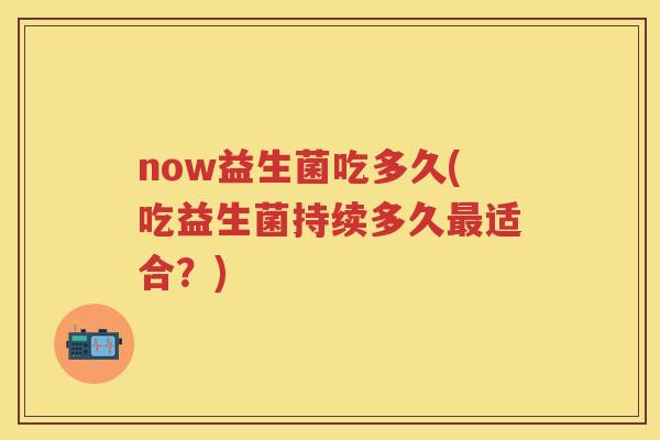 now益生菌吃多久(吃益生菌持续多久适合?) now益生菌吃多久(吃益生菌持续多久适合?)