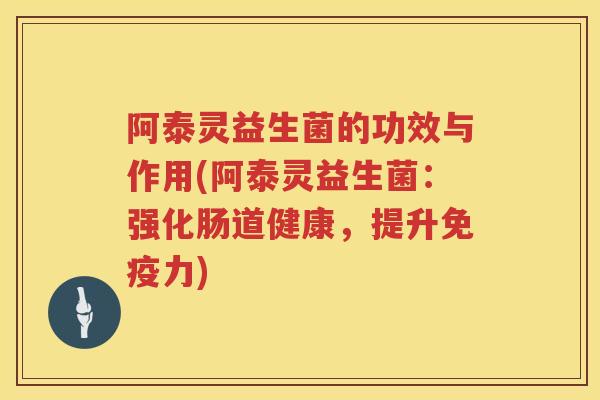阿泰灵益生菌的功效与作用(阿泰灵益生菌:强化肠道健康,提升力) 阿泰灵益生菌的功效与作用(阿泰灵益生菌:强化肠道健康,提升力)