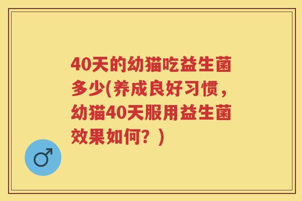 40天的幼猫吃益生菌多少(养成良好习惯,幼猫40天服用益生菌效果如何?) 40天的幼猫吃益生菌多少(养成良好习惯,幼猫40天服用益生菌效果如何?)