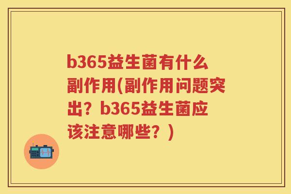 b365益生菌有什么副作用(副作用问题突出?b365益生菌应该注意哪些?) b365益生菌有什么副作用(副作用问题突出?b365益生菌应该注意哪些?)
