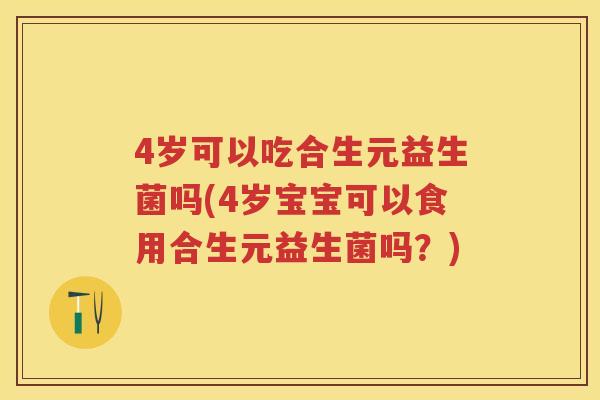 4岁可以吃合生元益生菌吗(4岁宝宝可以食用合生元益生菌吗?) 4岁可以吃合生元益生菌吗(4岁宝宝可以食用合生元益生菌吗?)