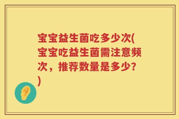宝宝益生菌吃多少次(宝宝吃益生菌需注意频次，推荐数量是多少？)