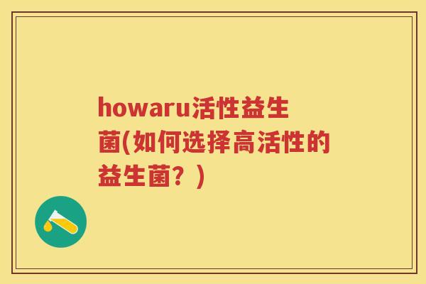 howaru活性益生菌(如何选择高活性的益生菌?) howaru活性益生菌(如何选择高活性的益生菌?)