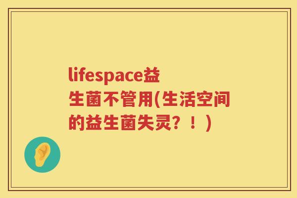 lifespace益生菌不管用(生活空间的益生菌失灵?!) lifespace益生菌不管用(生活空间的益生菌失灵?!)