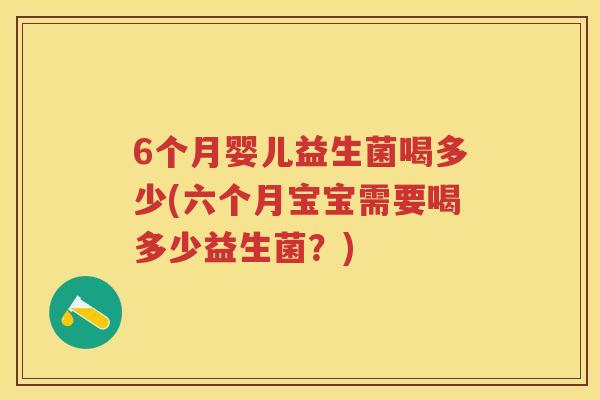 6个月婴儿益生菌喝多少(六个月宝宝需要喝多少益生菌?) 6个月婴儿益生菌喝多少(六个月宝宝需要喝多少益生菌?)