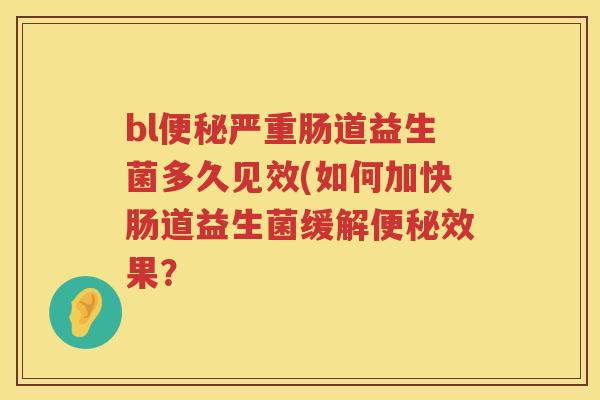 bl严重肠道益生菌多久见效(如何加快肠道益生菌缓解效果? bl严重肠道益生菌多久见效(如何加快肠道益生菌缓解效果?