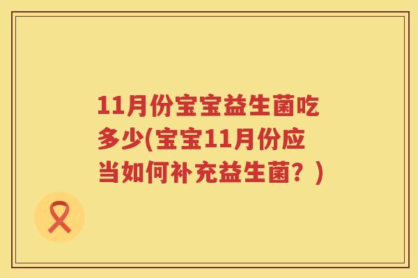 11月份宝宝益生菌吃多少(宝宝11月份应当如何补充益生菌?) 11月份宝宝益生菌吃多少(宝宝11月份应当如何补充益生菌?)