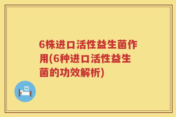 6株进口活性益生菌作用(6种进口活性益生菌的功效解析) 6株进口活性益生菌作用(6种进口活性益生菌的功效解析)