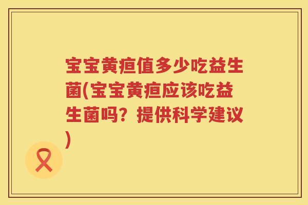 宝宝黄疸值多少吃益生菌(宝宝黄疸应该吃益生菌吗?提供科学建议) 宝宝黄疸值多少吃益生菌(宝宝黄疸应该吃益生菌吗?提供科学建议)