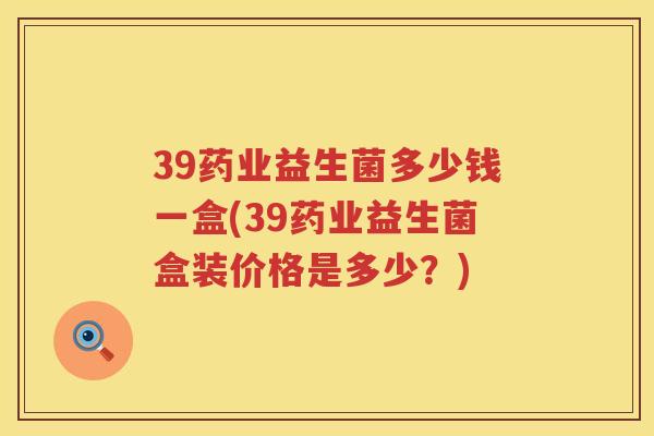 39药业益生菌多少钱一盒(39药业益生菌盒装价格是多少?) 39药业益生菌多少钱一盒(39药业益生菌盒装价格是多少?)