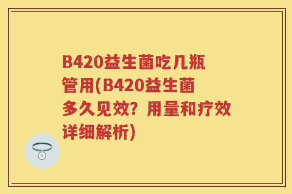 B420益生菌吃几瓶管用(B420益生菌多久见效?用量和疗效详细解析) B420益生菌吃几瓶管用(B420益生菌多久见效?用量和疗效详细解析)