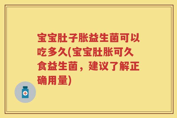 宝宝肚子胀益生菌可以吃多久(宝宝肚胀可久食益生菌,建议了解正确用量) 宝宝肚子胀益生菌可以吃多久(宝宝肚胀可久食益生菌,建议了解正确用量)