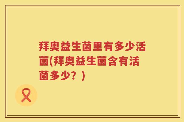 拜奥益生菌里有多少活菌(拜奥益生菌含有活菌多少？)