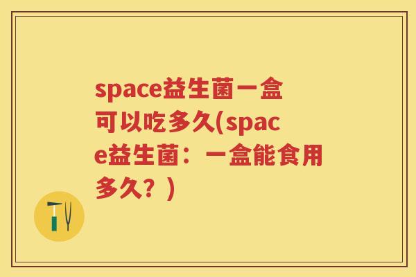 space益生菌一盒可以吃多久(space益生菌:一盒能食用多久?) space益生菌一盒可以吃多久(space益生菌:一盒能食用多久?)