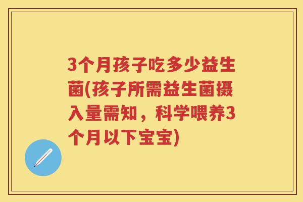 3个月孩子吃多少益生菌(孩子所需益生菌摄入量需知,科学喂养3个月以下宝宝) 3个月孩子吃多少益生菌(孩子所需益生菌摄入量需知,科学喂养3个月以下宝宝)