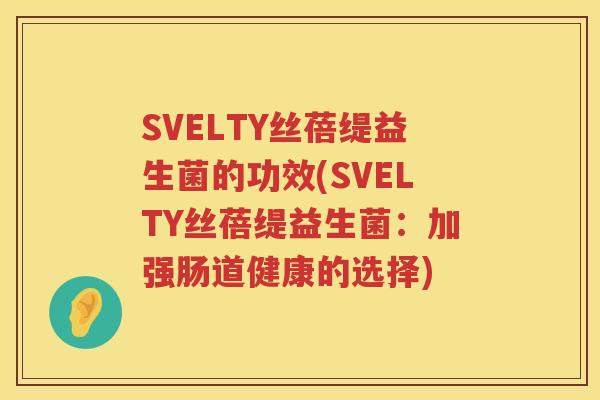 SVELTY丝蓓缇益生菌的功效(SVELTY丝蓓缇益生菌：加强肠道健康的选择)
