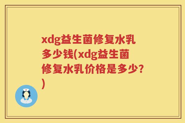 xdg益生菌修复水乳多少钱(xdg益生菌修复水乳价格是多少？)