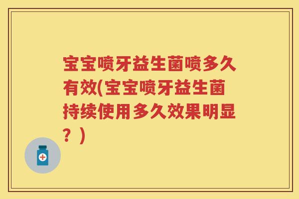宝宝喷牙益生菌喷多久有效(宝宝喷牙益生菌持续使用多久效果明显?) 宝宝喷牙益生菌喷多久有效(宝宝喷牙益生菌持续使用多久效果明显?)