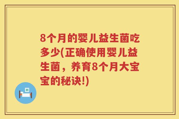8个月的婴儿益生菌吃多少(正确使用婴儿益生菌,养育8个月大宝宝的秘诀!) 8个月的婴儿益生菌吃多少(正确使用婴儿益生菌,养育8个月大宝宝的秘诀!)
