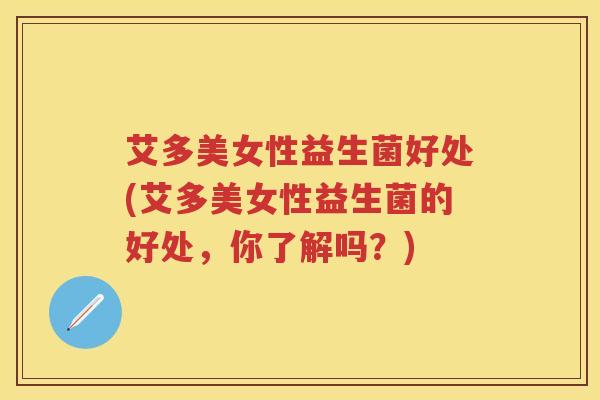 艾多美女性益生菌好处(艾多美女性益生菌的好处,你了解吗?) 艾多美女性益生菌好处(艾多美女性益生菌的好处,你了解吗?)
