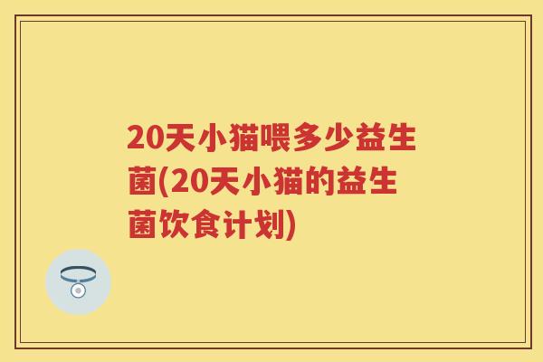 20天小猫喂多少益生菌(20天小猫的益生菌饮食计划)