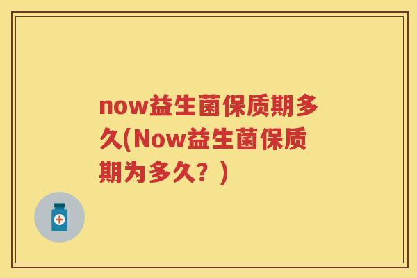 now益生菌保质期多久(Now益生菌保质期为多久?) now益生菌保质期多久(Now益生菌保质期为多久?)