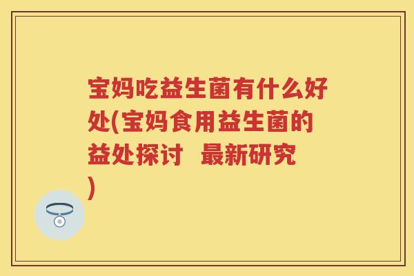 宝妈吃益生菌有什么好处(宝妈食用益生菌的益处探讨 新研究) 宝妈吃益生菌有什么好处(宝妈食用益生菌的益处探讨 新研究)