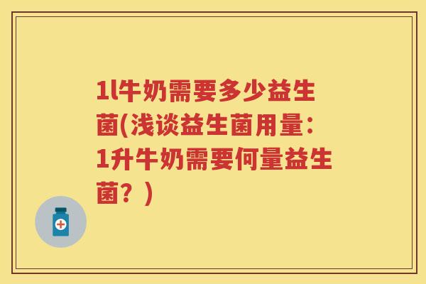 1l牛奶需要多少益生菌(浅谈益生菌用量:1升牛奶需要何量益生菌?) 1l牛奶需要多少益生菌(浅谈益生菌用量:1升牛奶需要何量益生菌?)