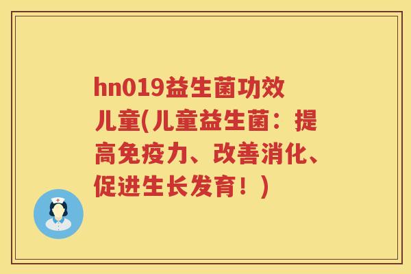 hn019益生菌功效儿童(儿童益生菌:提高力、改善消化、促进生长发育!) hn019益生菌功效儿童(儿童益生菌:提高力、改善消化、促进生长发育!)