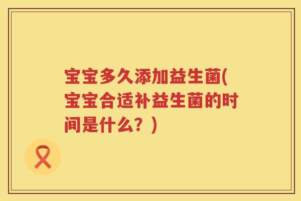 宝宝多久添加益生菌(宝宝合适补益生菌的时间是什么？)