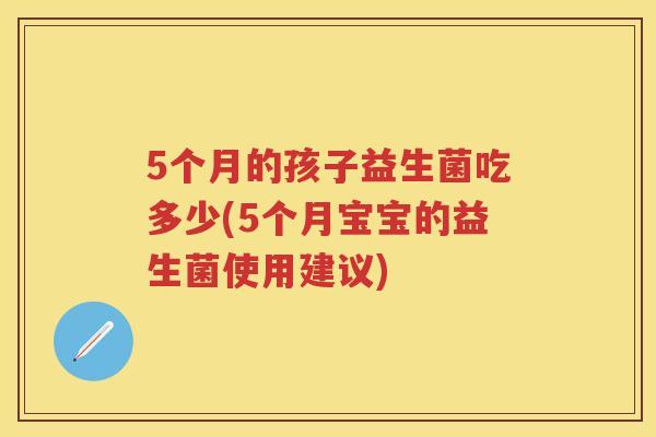 5个月的孩子益生菌吃多少(5个月宝宝的益生菌使用建议) 5个月的孩子益生菌吃多少(5个月宝宝的益生菌使用建议)