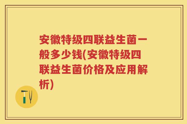 安徽特级四联益生菌一般多少钱(安徽特级四联益生菌价格及应用解析) 安徽特级四联益生菌一般多少钱(安徽特级四联益生菌价格及应用解析)