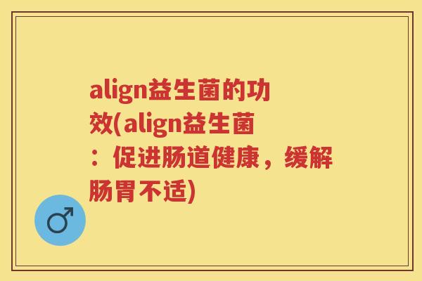 align益生菌的功效(align益生菌:促进肠道健康,缓解肠胃不适) align益生菌的功效(align益生菌:促进肠道健康,缓解肠胃不适)