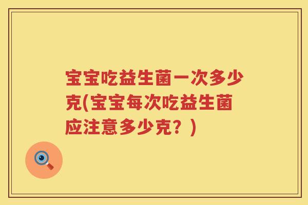 宝宝吃益生菌一次多少克(宝宝每次吃益生菌应注意多少克?) 宝宝吃益生菌一次多少克(宝宝每次吃益生菌应注意多少克?)
