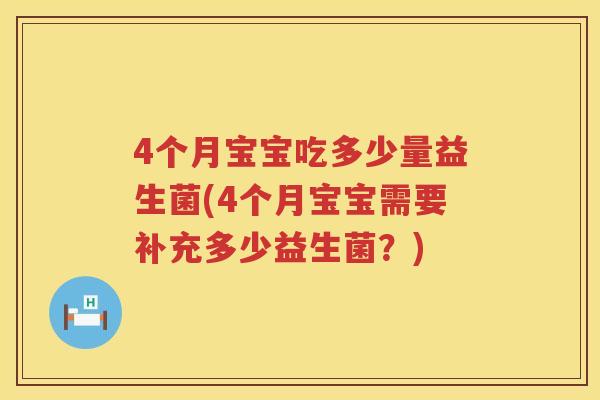 4个月宝宝吃多少量益生菌(4个月宝宝需要补充多少益生菌?) 4个月宝宝吃多少量益生菌(4个月宝宝需要补充多少益生菌?)