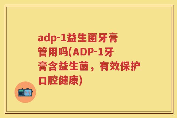 adp-1益生菌牙膏管用吗(ADP-1牙膏含益生菌，有效保护口腔健康)