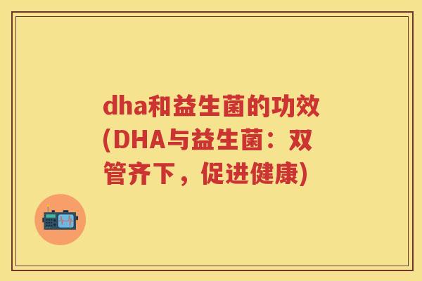 dha和益生菌的功效(DHA与益生菌：双管齐下，促进健康)