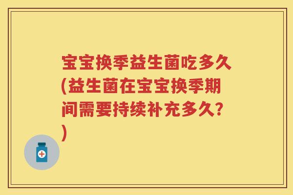 宝宝换季益生菌吃多久(益生菌在宝宝换季期间需要持续补充多久?) 宝宝换季益生菌吃多久(益生菌在宝宝换季期间需要持续补充多久?)