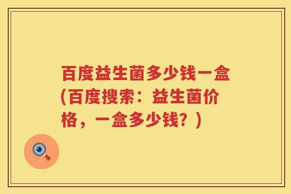 百度益生菌多少钱一盒(百度搜索:益生菌价格,一盒多少钱?) 百度益生菌多少钱一盒(百度搜索:益生菌价格,一盒多少钱?)
