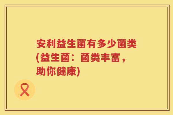 安利益生菌有多少菌类(益生菌：菌类丰富，助你健康)