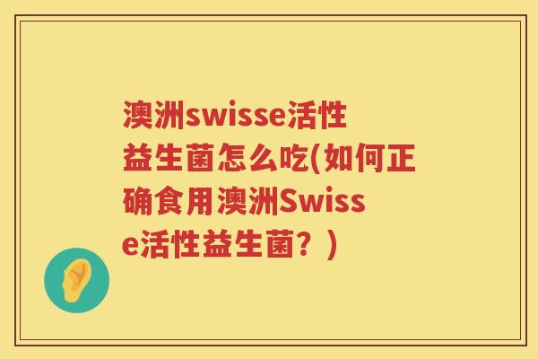 澳洲swisse活性益生菌怎么吃(如何正确食用澳洲Swisse活性益生菌?) 澳洲swisse活性益生菌怎么吃(如何正确食用澳洲Swisse活性益生菌?)
