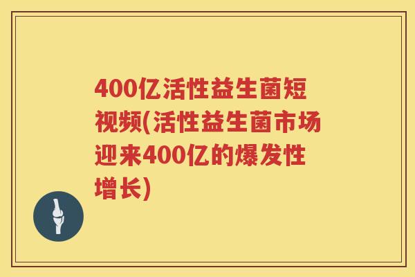 400亿活性益生菌短视频(活性益生菌市场迎来400亿的爆发性增长) 400亿活性益生菌短视频(活性益生菌市场迎来400亿的爆发性增长)