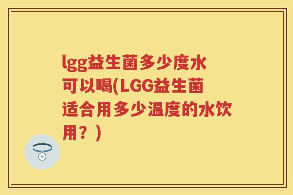 lgg益生菌多少度水可以喝(LGG益生菌适合用多少温度的水饮用?) lgg益生菌多少度水可以喝(LGG益生菌适合用多少温度的水饮用?)